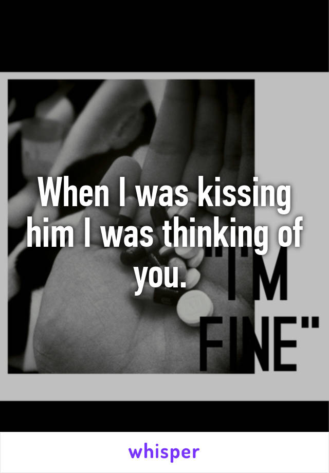 When I was kissing him I was thinking of you. 