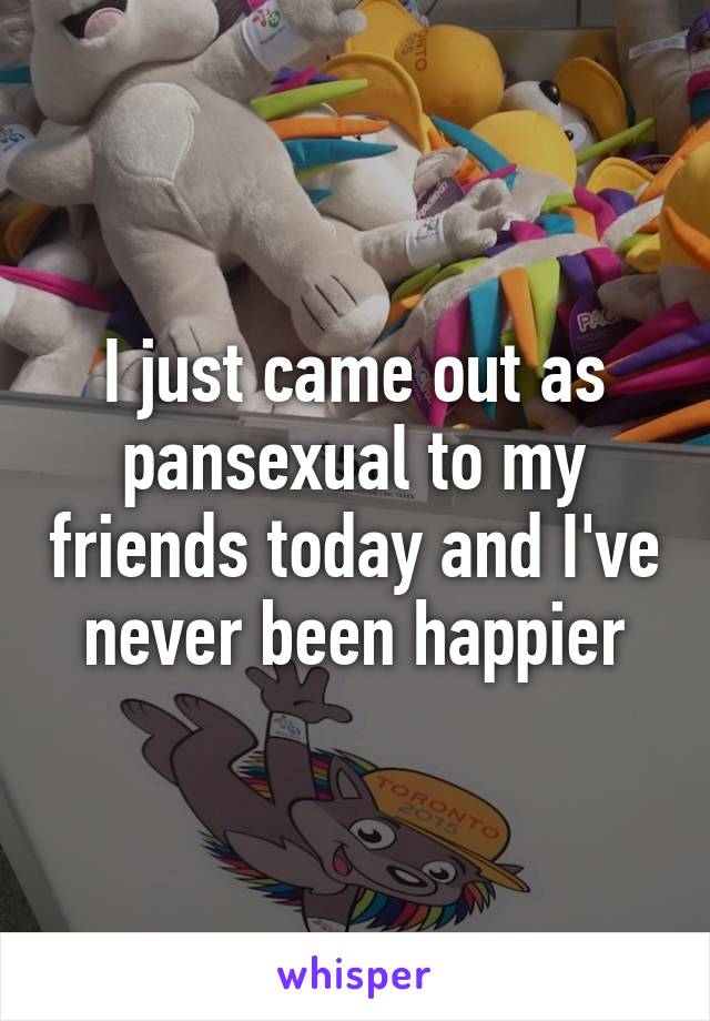 I just came out as pansexual to my friends today and I've never been happier