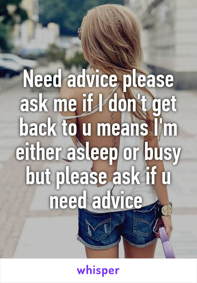 Need advice please ask me if I don't get back to u means I'm either asleep or busy but please ask if u need advice 