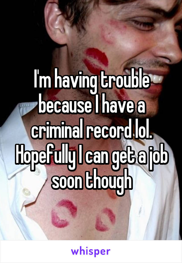 I'm having trouble because I have a criminal record lol. Hopefully I can get a job soon though