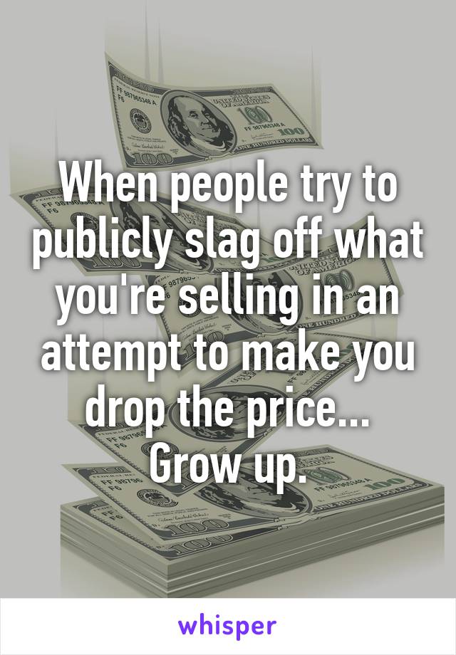 When people try to publicly slag off what you're selling in an attempt to make you drop the price...
Grow up.