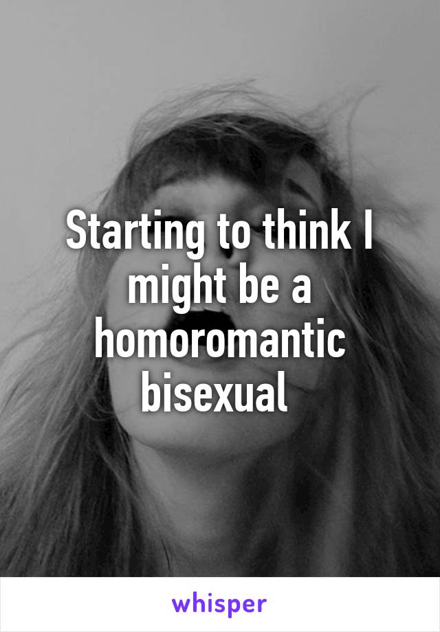 Starting to think I might be a homoromantic bisexual 