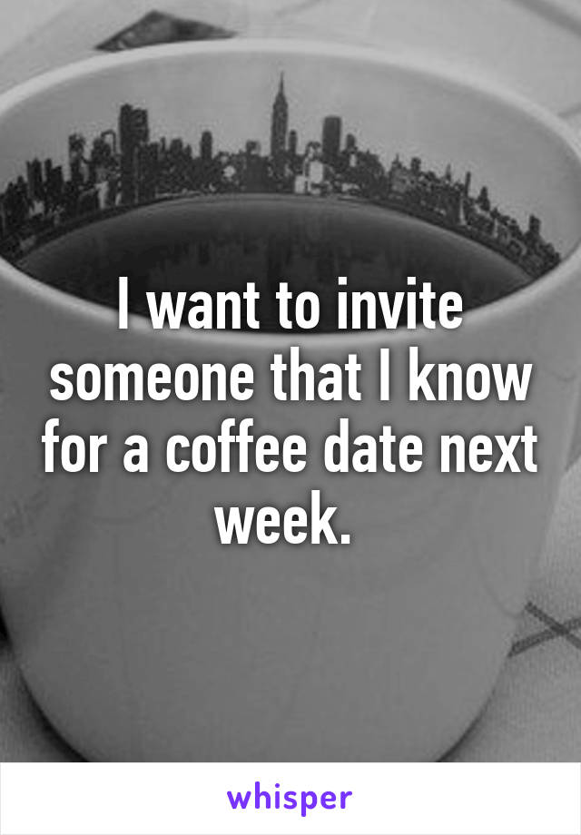 I want to invite someone that I know for a coffee date next week. 