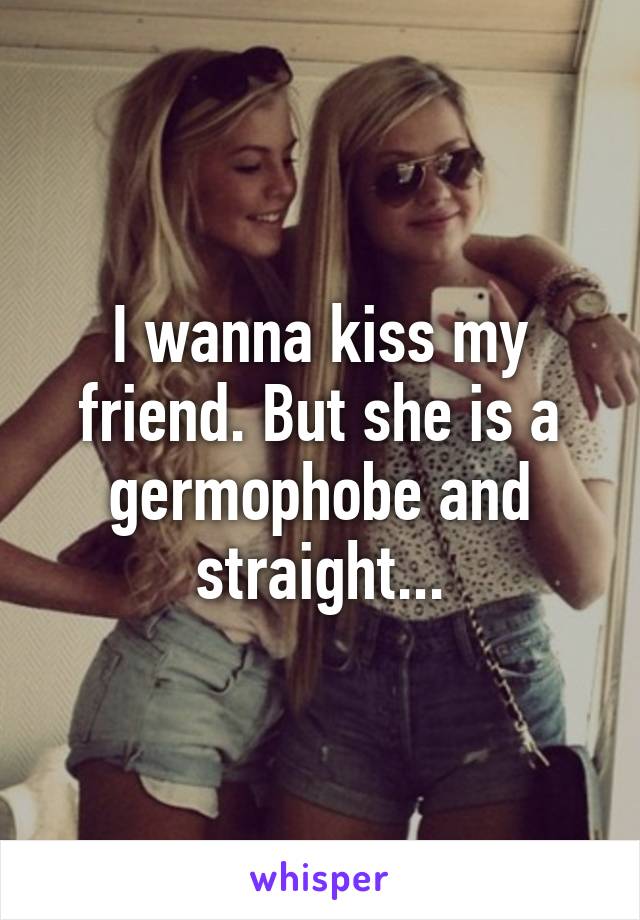 I wanna kiss my friend. But she is a germophobe and straight...