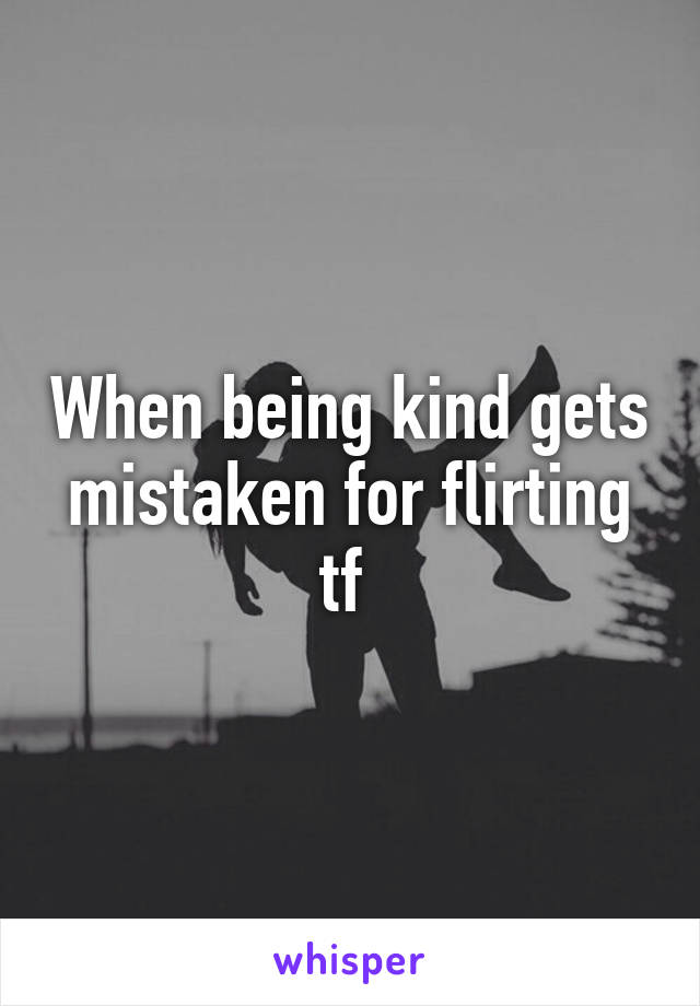 When being kind gets mistaken for flirting tf 