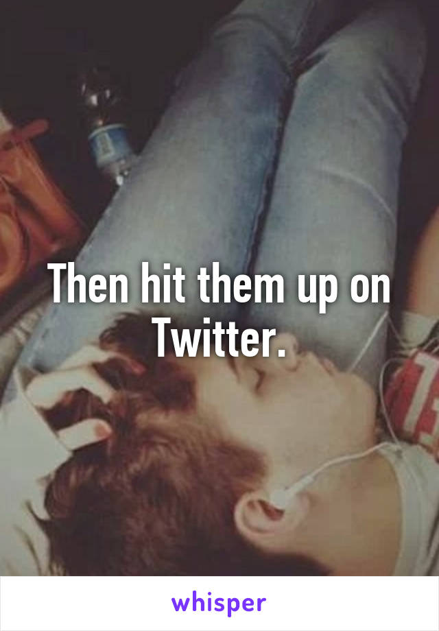 Then hit them up on Twitter.