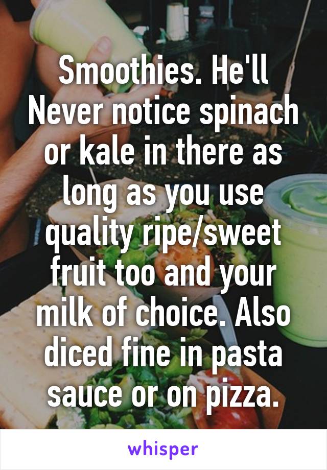 Smoothies. He'll Never notice spinach or kale in there as long as you use quality ripe/sweet fruit too and your milk of choice. Also diced fine in pasta sauce or on pizza.