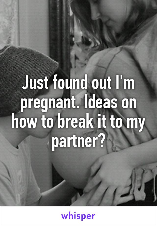 Just found out I'm pregnant. Ideas on how to break it to my partner?