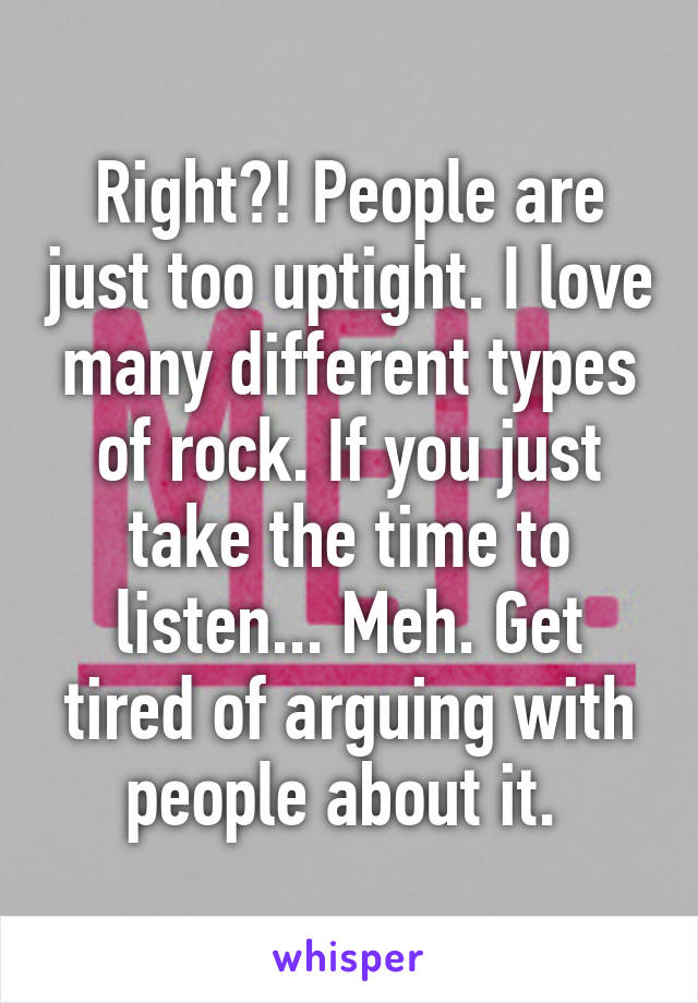 Right?! People are just too uptight. I love many different types of rock. If you just take the time to listen... Meh. Get tired of arguing with people about it. 