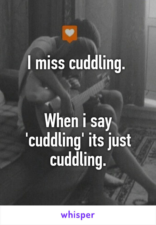 I miss cuddling. 


When i say 'cuddling' its just cuddling.