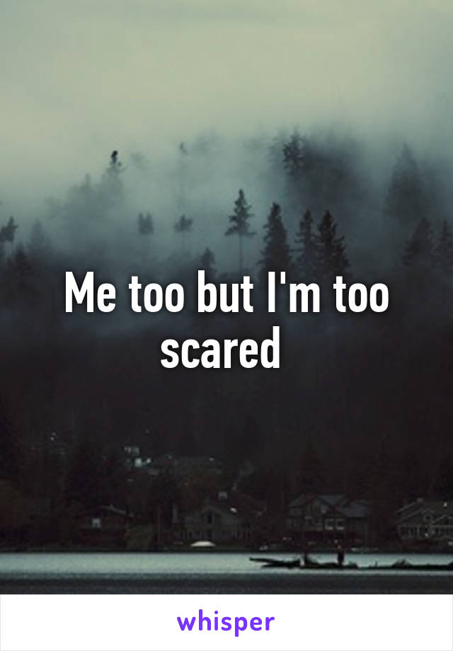 Me too but I'm too scared 