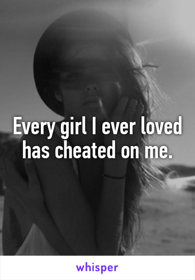 Every girl I ever loved has cheated on me.