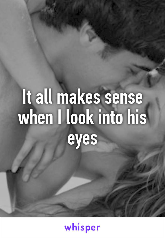 It all makes sense when I look into his eyes