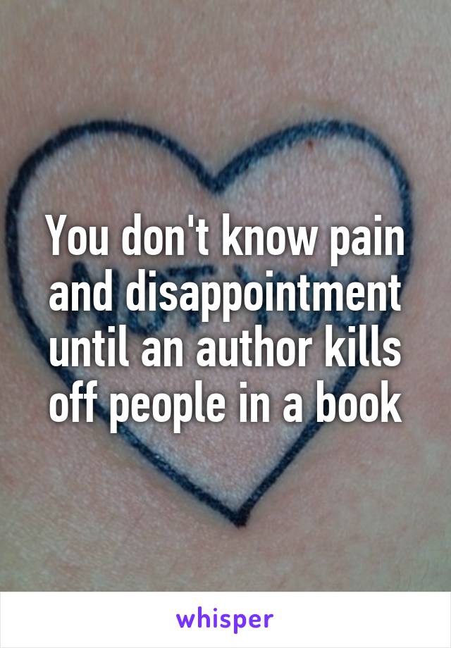 You don't know pain and disappointment until an author kills off people in a book