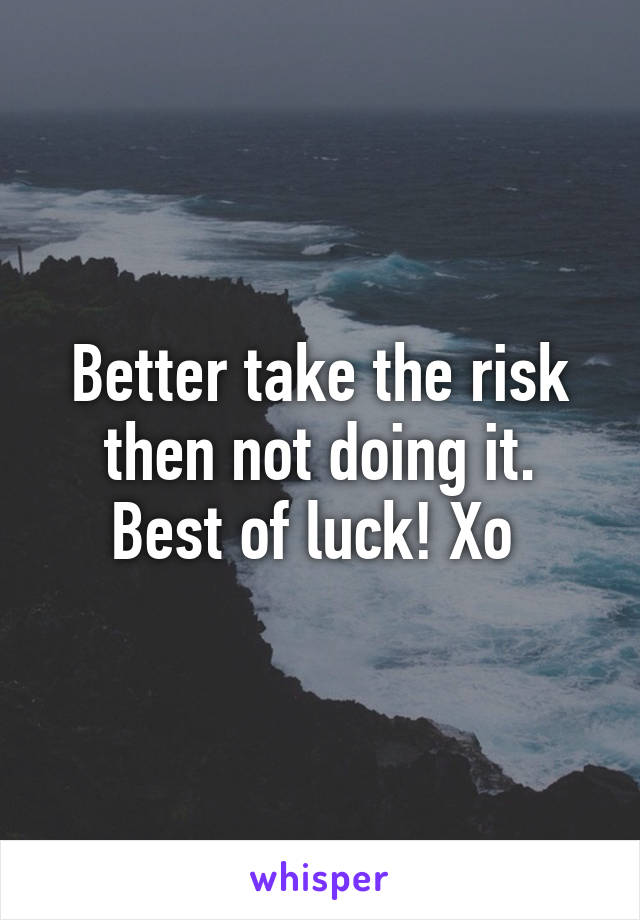 Better take the risk then not doing it. Best of luck! Xo 