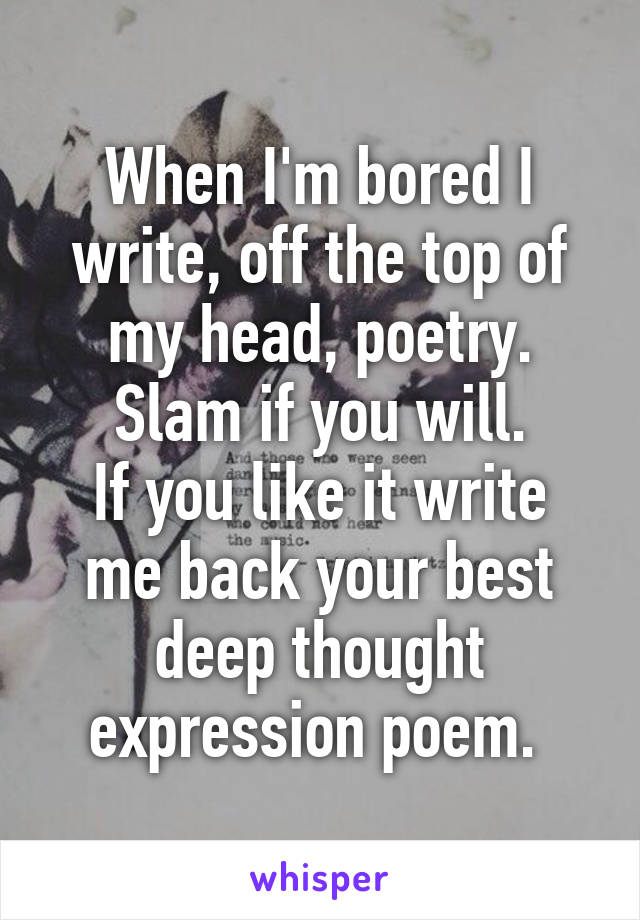 When I'm bored I write, off the top of my head, poetry.
Slam if you will.
If you like it write me back your best deep thought expression poem. 