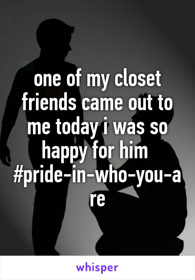 one of my closet friends came out to me today i was so happy for him 
#pride-in-who-you-are