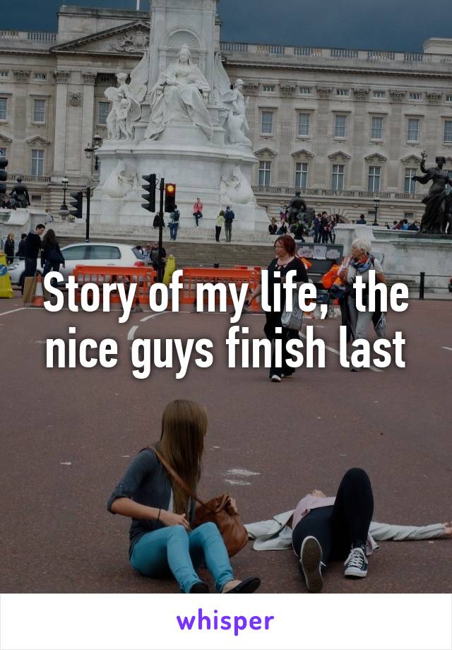 Story of my life,  the nice guys finish last