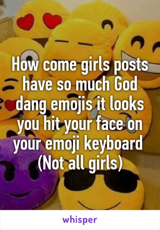 How come girls posts have so much God dang emojis it looks you hit your face on your emoji keyboard 
(Not all girls)