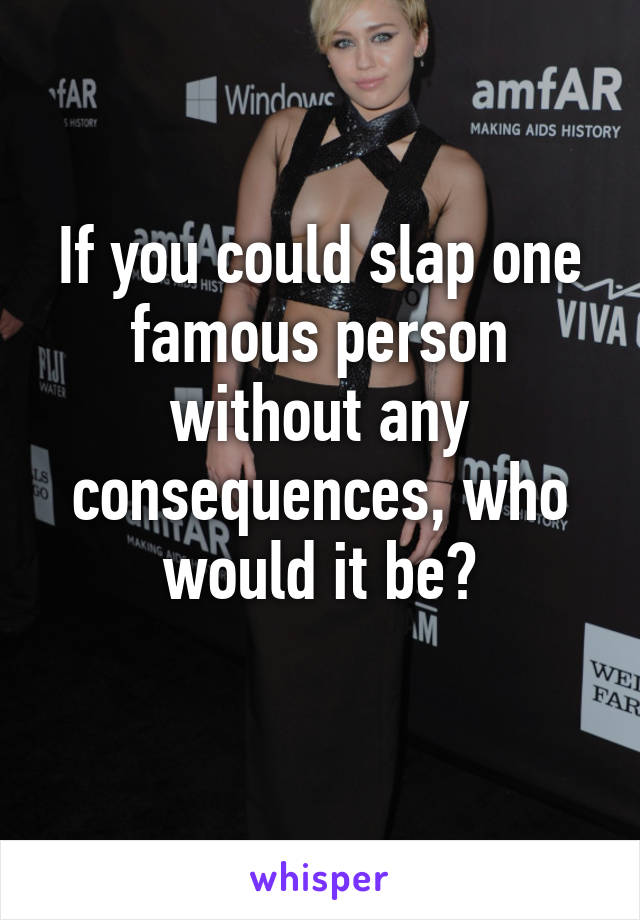 If you could slap one famous person without any consequences, who would it be?
