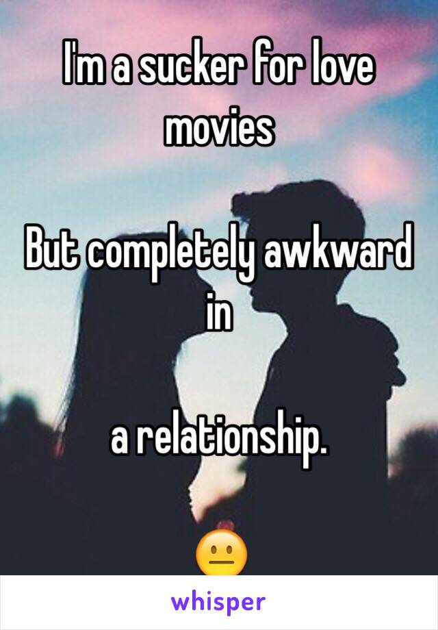 I'm a sucker for love movies 

But completely awkward in 

a relationship.

😐