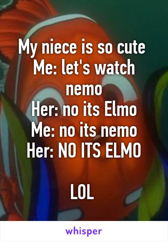 My niece is so cute 
Me: let's watch nemo
Her: no its Elmo
Me: no its nemo
Her: NO ITS ELMO

LOL 