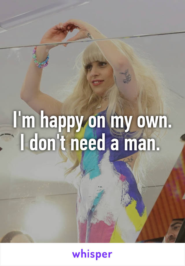 I'm happy on my own. I don't need a man. 