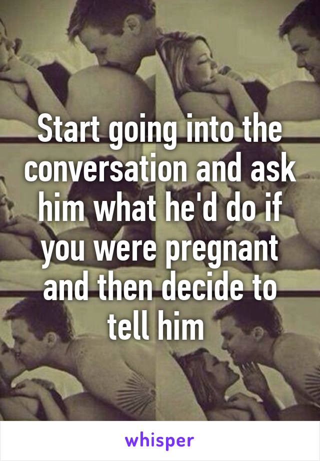 Start going into the conversation and ask him what he'd do if you were pregnant and then decide to tell him 