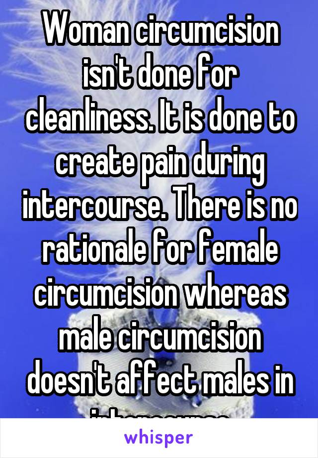 Woman circumcision isn't done for cleanliness. It is done to create pain during intercourse. There is no rationale for female circumcision whereas male circumcision doesn't affect males in intercourse