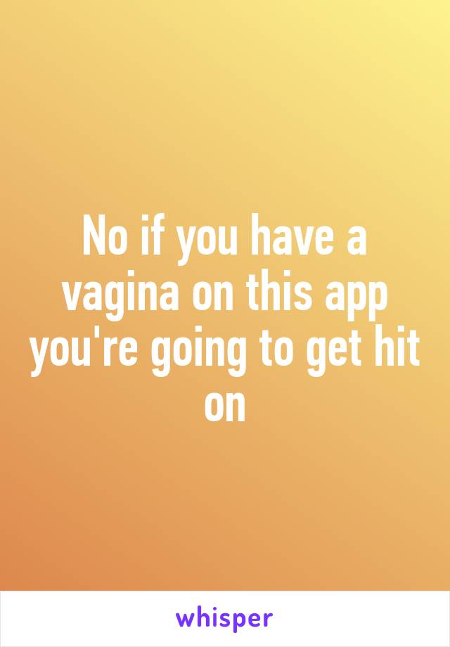 No if you have a vagina on this app you're going to get hit on