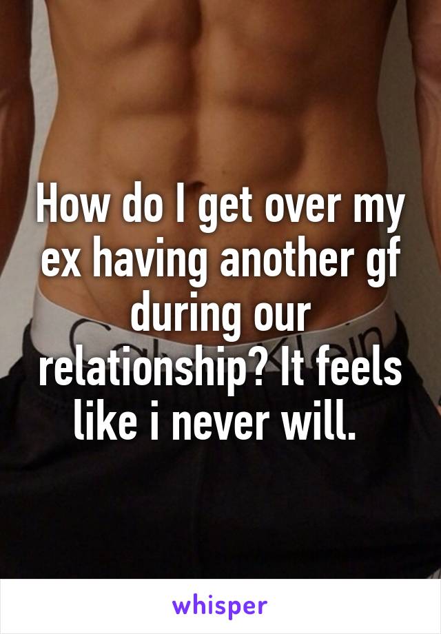 How do I get over my ex having another gf during our relationship? It feels like i never will. 