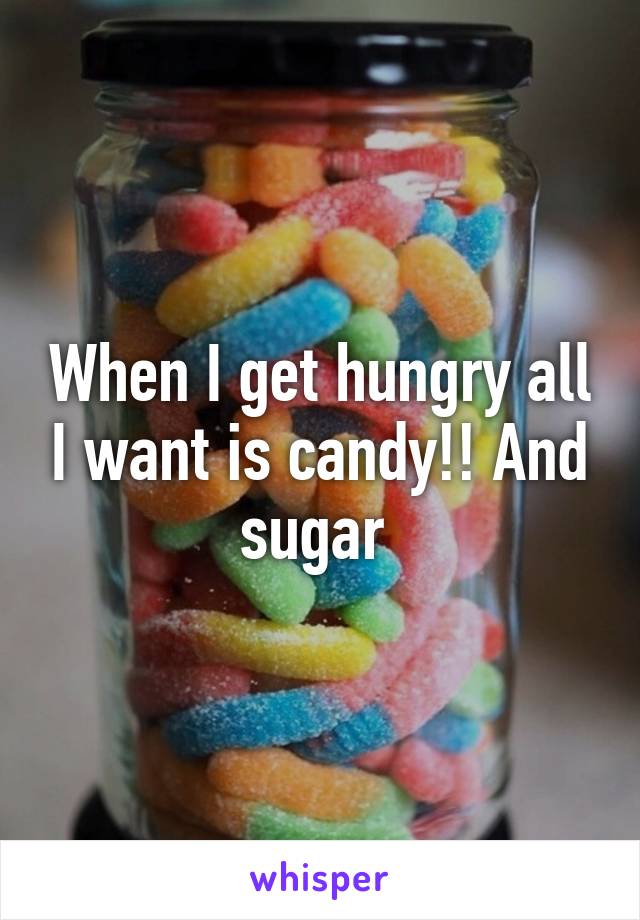 When I get hungry all I want is candy!! And sugar 