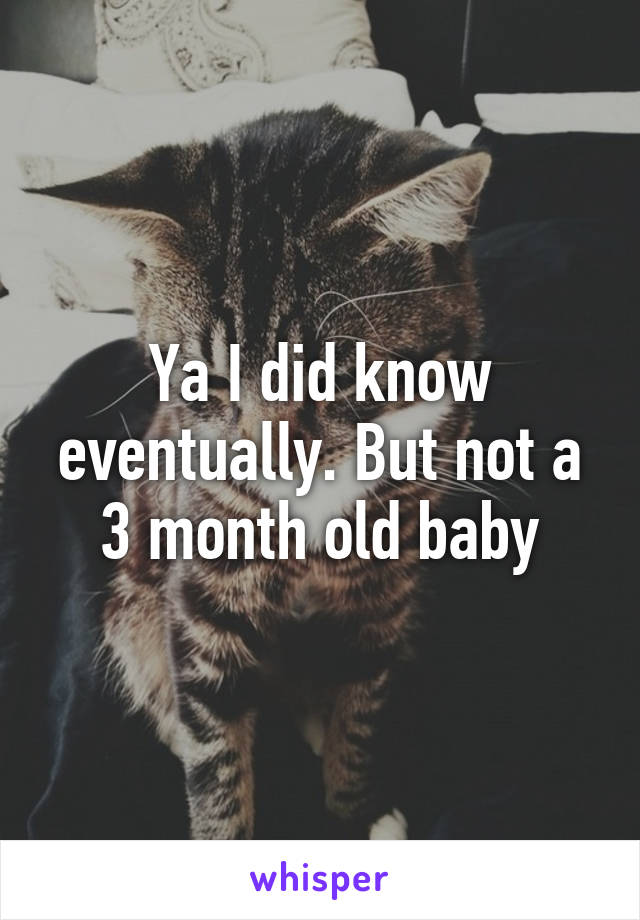 Ya I did know eventually. But not a 3 month old baby