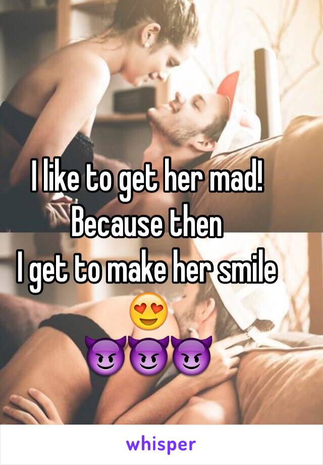 I like to get her mad! Because then
I get to make her smile 😍 
😈😈😈