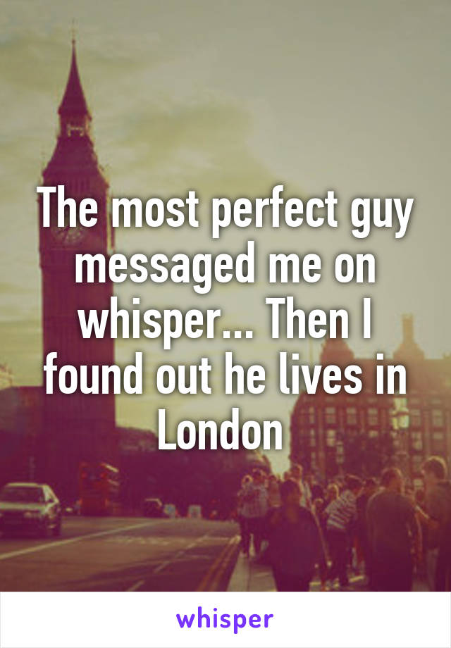 The most perfect guy messaged me on whisper... Then I found out he lives in London 