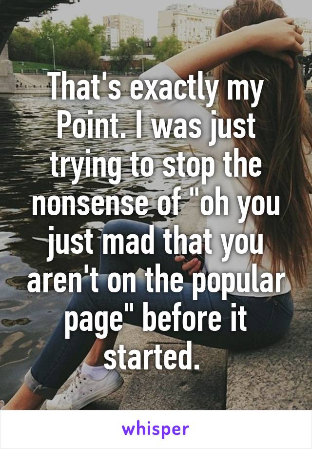 That's exactly my
Point. I was just trying to stop the nonsense of "oh you just mad that you aren't on the popular page" before it started. 