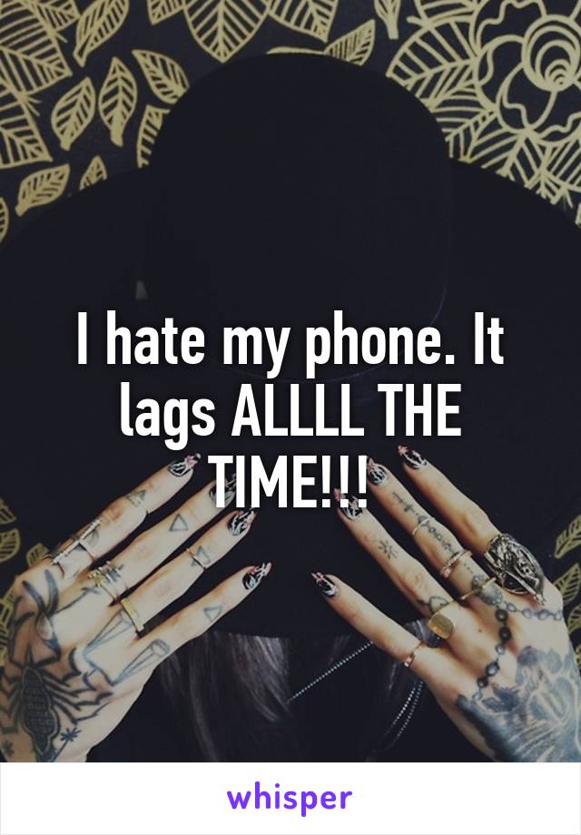 I hate my phone. It lags ALLLL THE TIME!!!