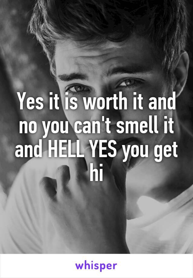 Yes it is worth it and no you can't smell it and HELL YES you get hi