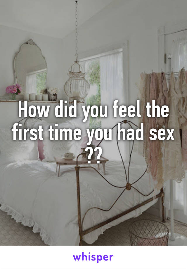 How did you feel the first time you had sex ??