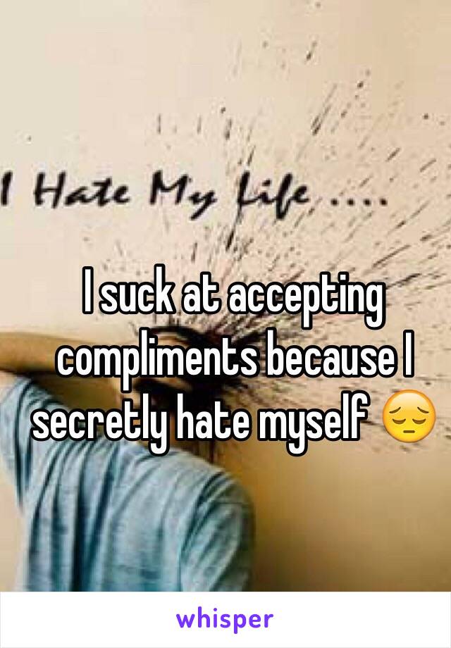 I suck at accepting compliments because I secretly hate myself 😔