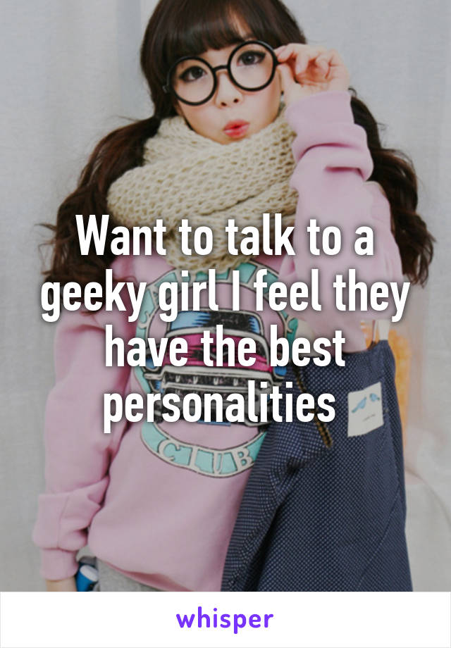 Want to talk to a geeky girl I feel they have the best personalities 