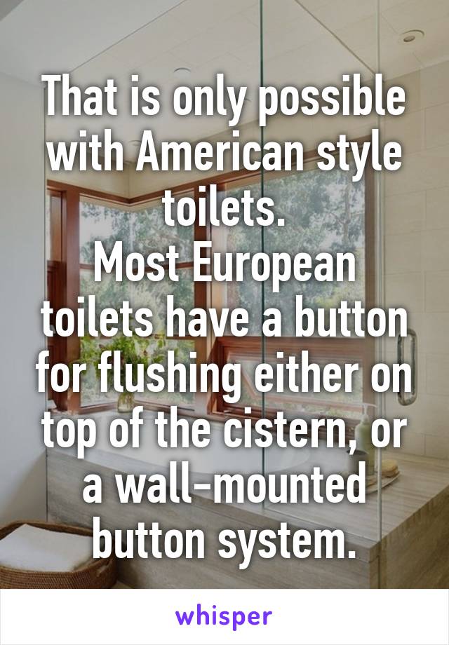 That is only possible with American style toilets.
Most European toilets have a button for flushing either on top of the cistern, or a wall-mounted button system.