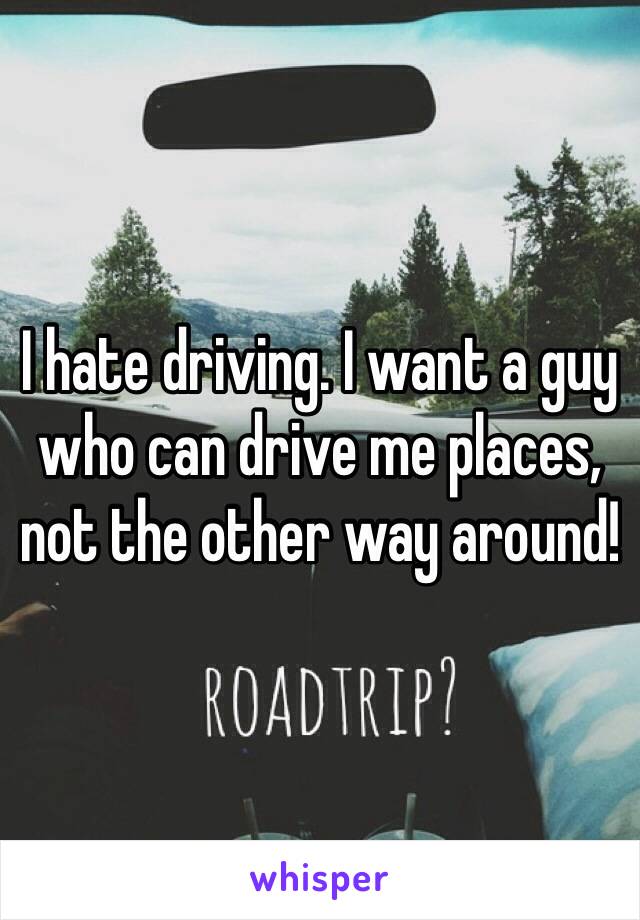 I hate driving. I want a guy who can drive me places, not the other way around! 