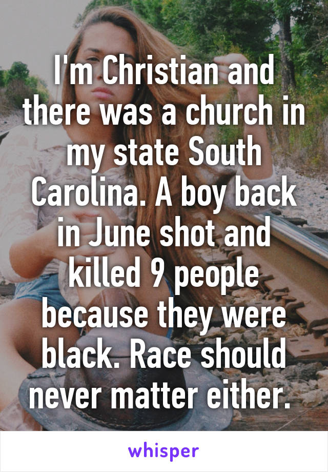 I'm Christian and there was a church in my state South Carolina. A boy back in June shot and killed 9 people because they were black. Race should never matter either. 