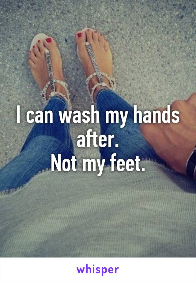 I can wash my hands after.
Not my feet.