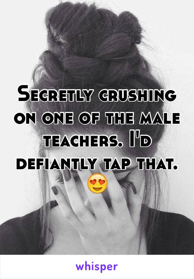 Secretly crushing on one of the male teachers. I'd defiantly tap that. 😍