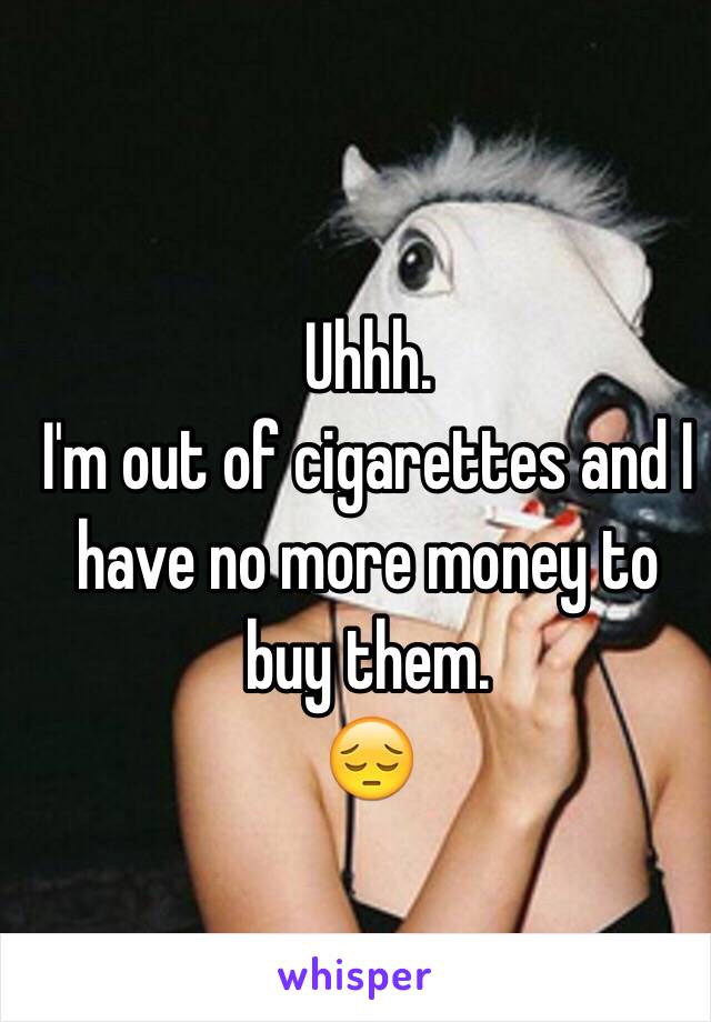 Uhhh. 
I'm out of cigarettes and I have no more money to buy them. 
😔