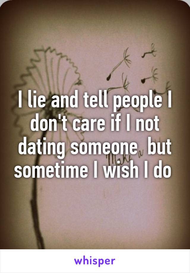 I lie and tell people I don't care if I not dating someone  but sometime I wish I do 