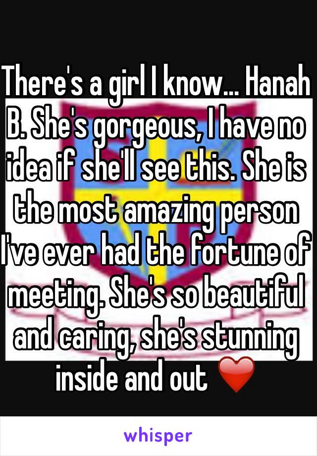 There's a girl I know... Hanah B. She's gorgeous, I have no idea if she'll see this. She is the most amazing person I've ever had the fortune of meeting. She's so beautiful and caring, she's stunning inside and out ❤️