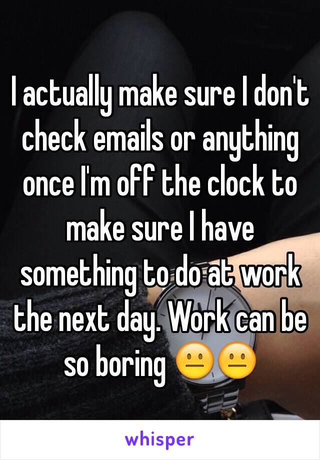 I actually make sure I don't check emails or anything once I'm off the clock to make sure I have something to do at work the next day. Work can be so boring 😐😐